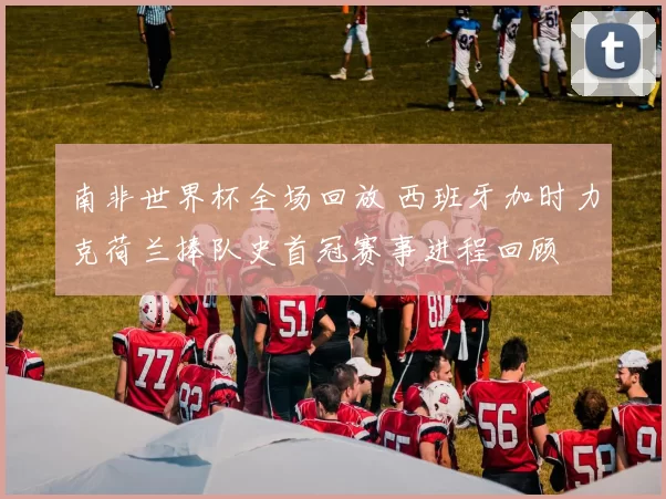 南非世界杯全场回放 西班牙加时力克荷兰捧队史首冠赛事进程回顾