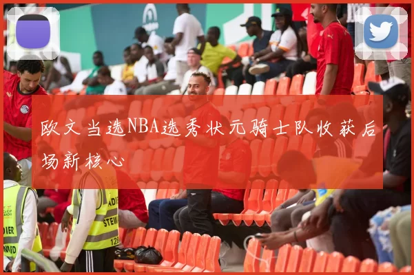 欧文当选NBA选秀状元骑士队收获后场新核心