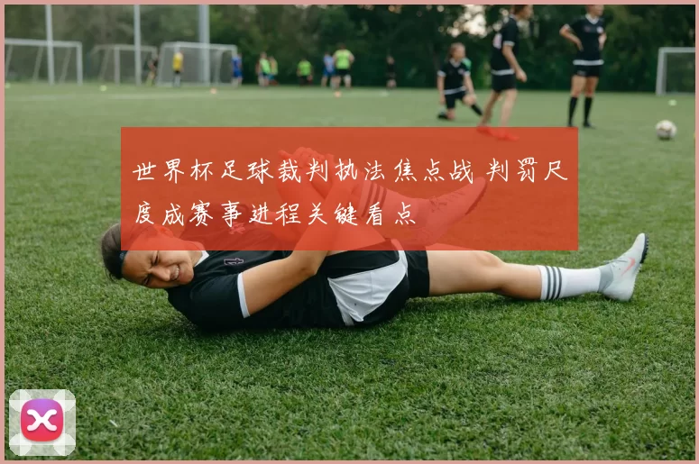 世界杯足球裁判执法焦点战 判罚尺度成赛事进程关键看点