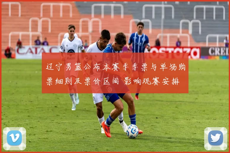 辽宁男篮公布本赛季季票与单场购票细则及票价区间 影响观赛安排