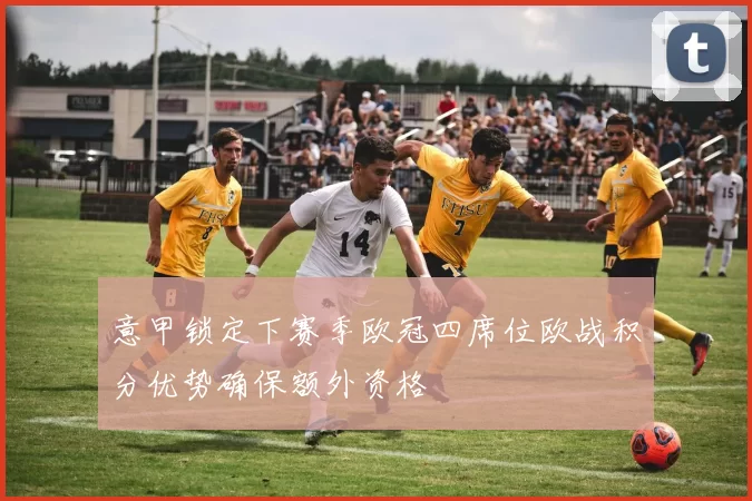 意甲锁定下赛季欧冠四席位欧战积分优势确保额外资格