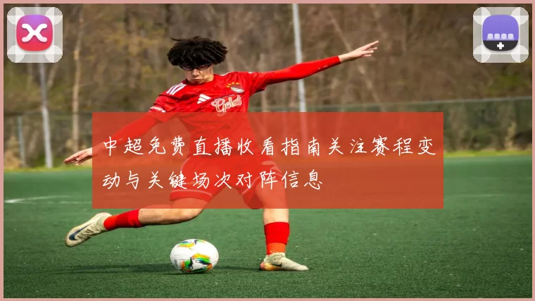 中超免费直播收看指南关注赛程变动与关键场次对阵信息