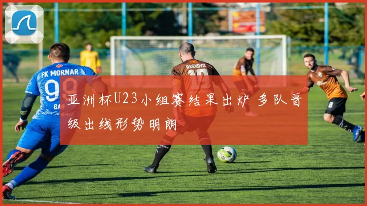 亚洲杯U23小组赛结果出炉 多队晋级出线形势明朗