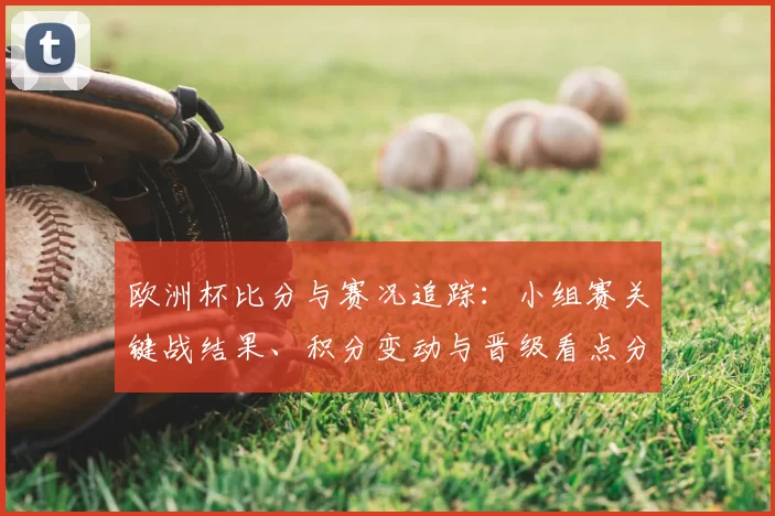 欧洲杯比分与赛况追踪：小组赛关键战结果、积分变动与晋级看点分析