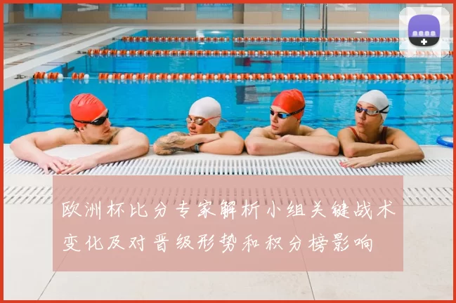 欧洲杯比分专家解析小组关键战术变化及对晋级形势和积分榜影响