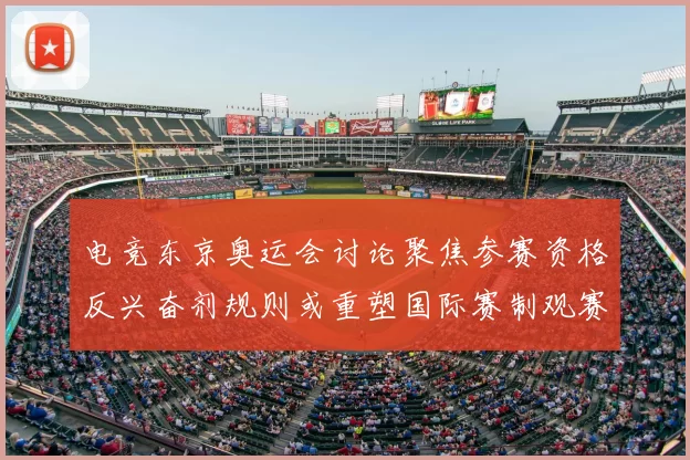 电竞东京奥运会讨论聚焦参赛资格反兴奋剂规则或重塑国际赛制观赛体验