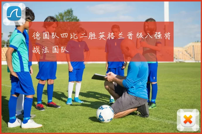 德国队四比二胜英格兰晋级八强将战法国队