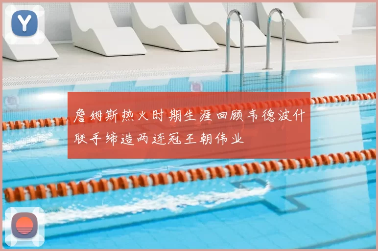 詹姆斯热火时期生涯回顾韦德波什联手缔造两连冠王朝伟业