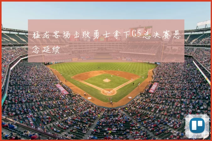 猛龙客场击败勇士拿下G5总决赛悬念延续