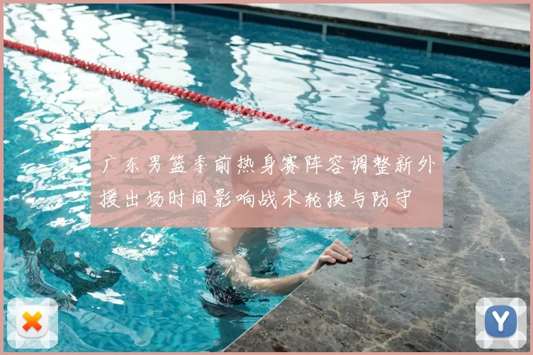 广东男篮季前热身赛阵容调整新外援出场时间影响战术轮换与防守