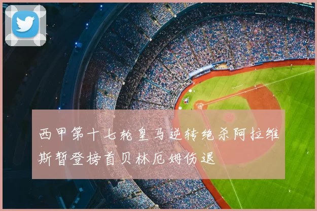 西甲第十七轮皇马逆转绝杀阿拉维斯暂登榜首贝林厄姆伤退