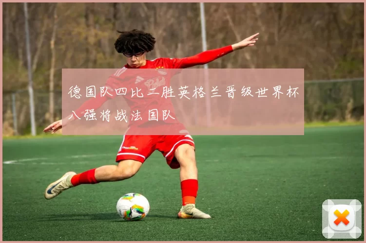 德国队四比二胜英格兰晋级世界杯八强将战法国队
