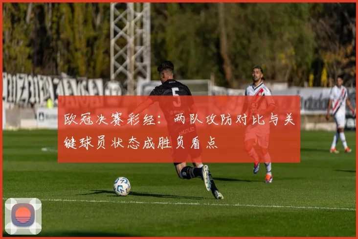 欧冠决赛彩经：两队攻防对比与关键球员状态成胜负看点