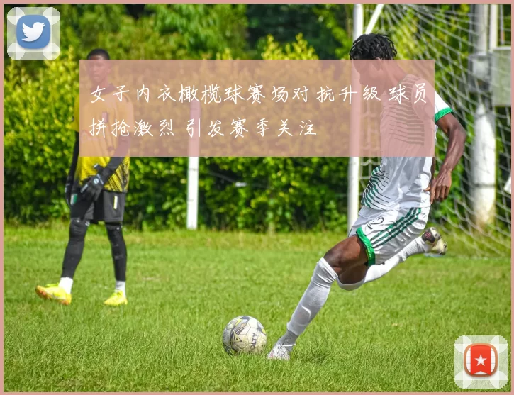 女子内衣橄榄球赛场对抗升级 球员拼抢激烈 引发赛季关注