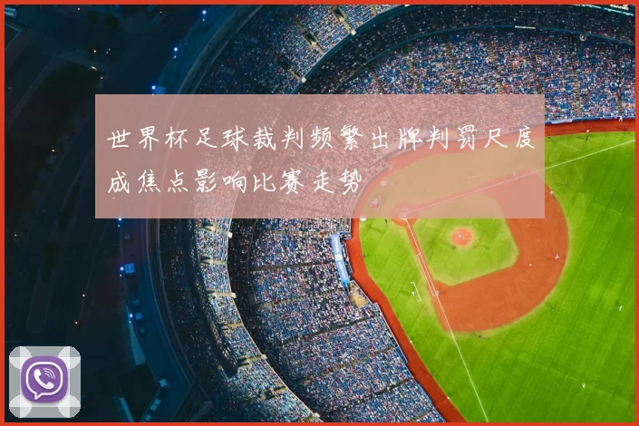世界杯足球裁判频繁出牌判罚尺度成焦点影响比赛走势