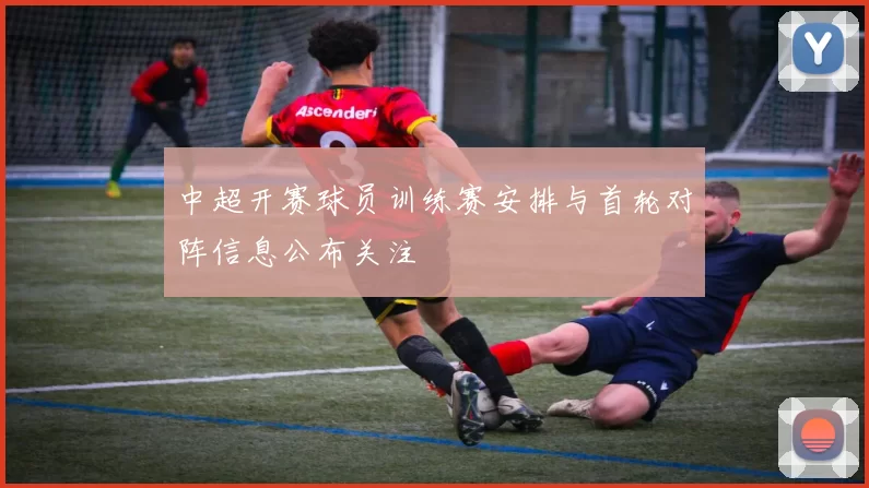 中超开赛球员训练赛安排与首轮对阵信息公布关注