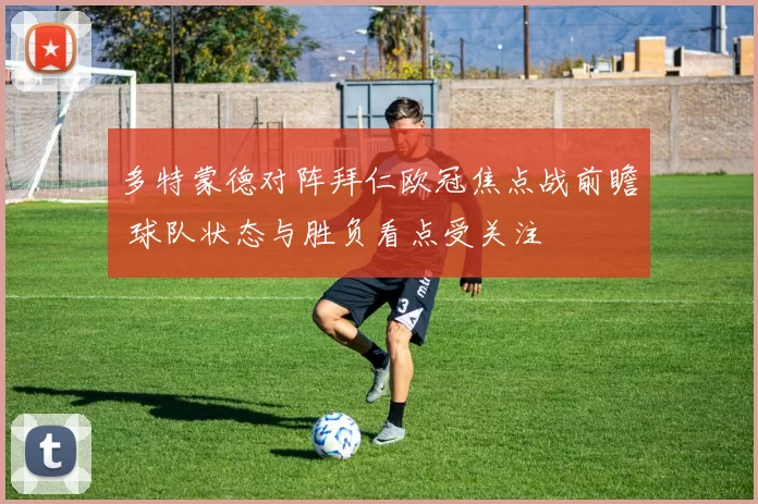 多特蒙德对阵拜仁欧冠焦点战前瞻 球队状态与胜负看点受关注