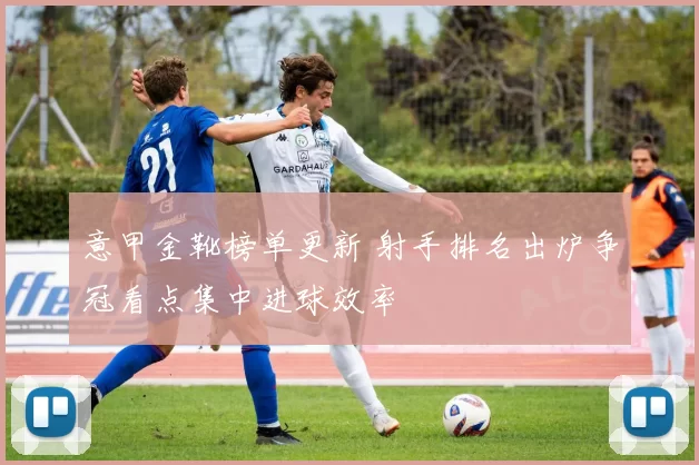 意甲金靴榜单更新 射手排名出炉争冠看点集中进球效率