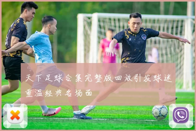 天下足球合集完整版回放引发球迷重温经典名场面