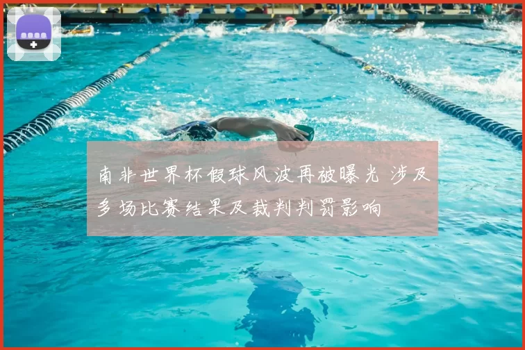 南非世界杯假球风波再被曝光 涉及多场比赛结果及裁判判罚影响