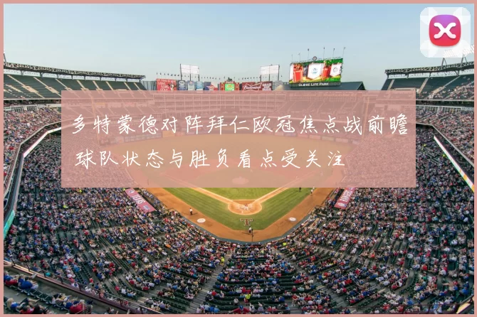 多特蒙德对阵拜仁欧冠焦点战前瞻 球队状态与胜负看点受关注