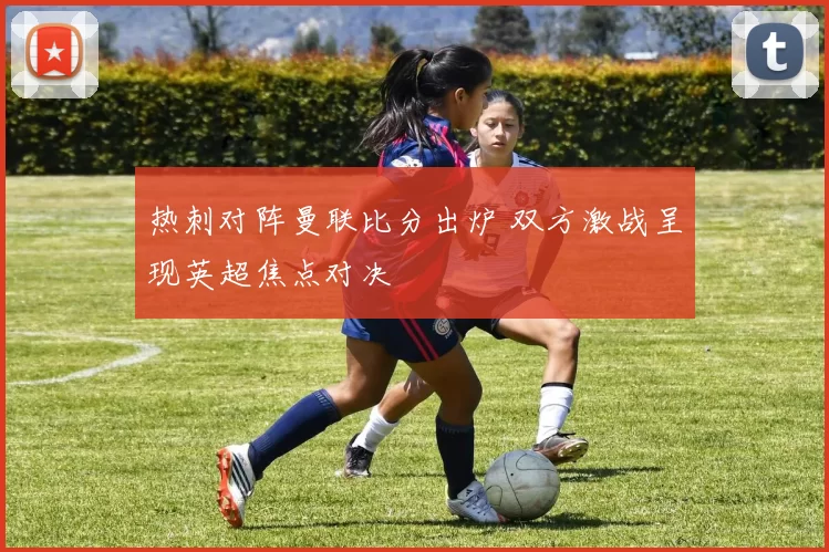 热刺对阵曼联比分出炉 双方激战呈现英超焦点对决