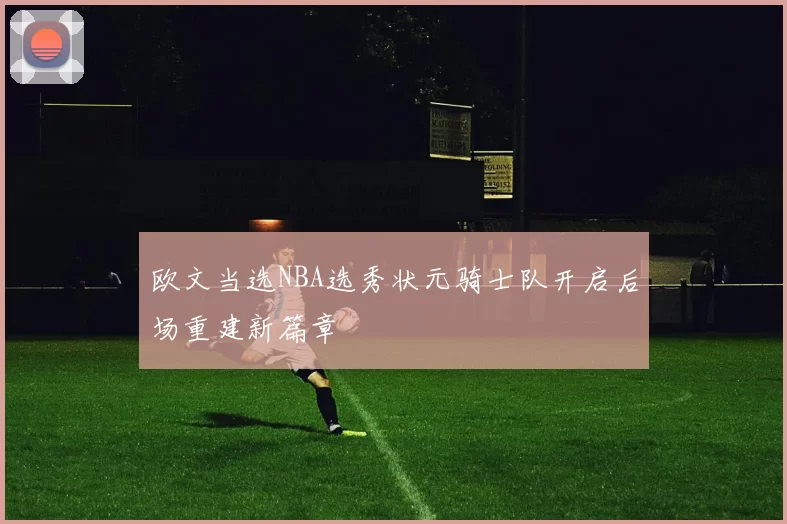 欧文当选NBA选秀状元骑士队开启后场重建新篇章