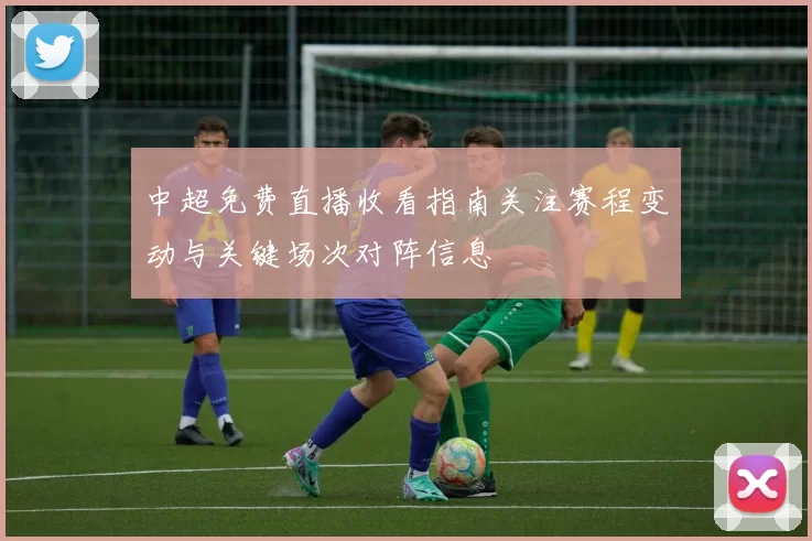 中超免费直播收看指南关注赛程变动与关键场次对阵信息