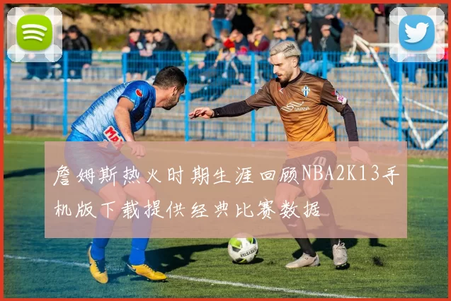 詹姆斯热火时期生涯回顾NBA2K13手机版下载提供经典比赛数据