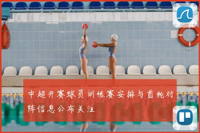 中超开赛球员训练赛安排与首轮对阵信息公布关注