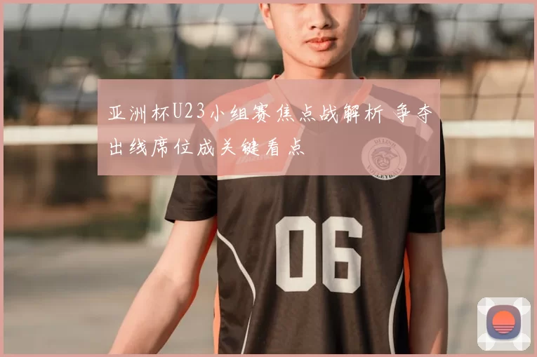 亚洲杯U23小组赛焦点战解析 争夺出线席位成关键看点