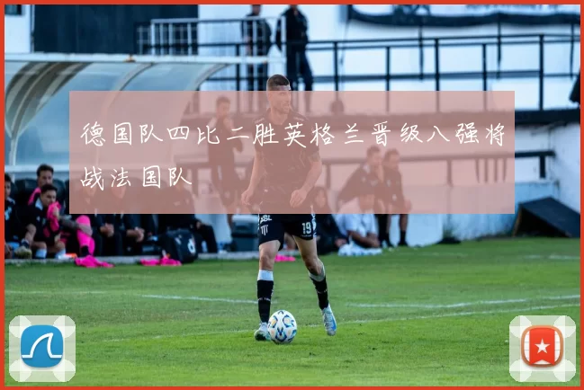 德国队四比二胜英格兰晋级八强将战法国队