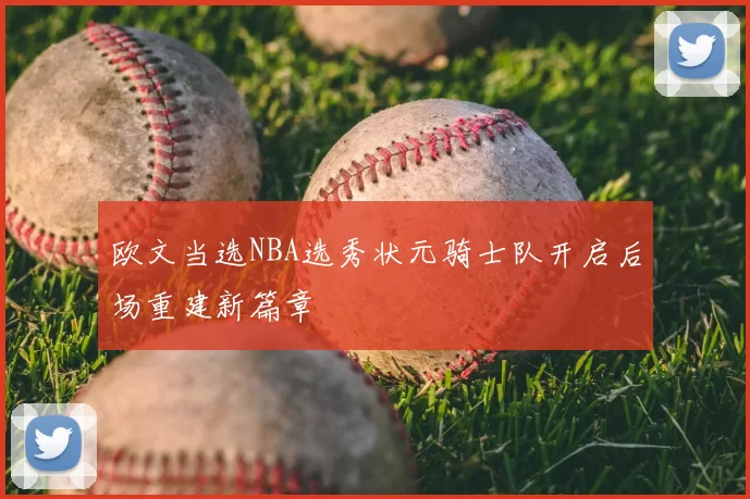 欧文当选NBA选秀状元骑士队开启后场重建新篇章