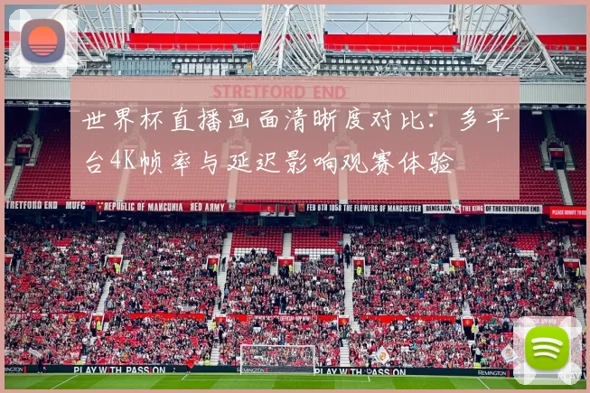 世界杯直播画面清晰度对比：多平台4K帧率与延迟影响观赛体验