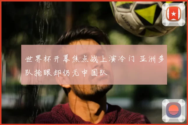 世界杯开幕焦点战上演冷门 亚洲多队抢眼却仍无中国队