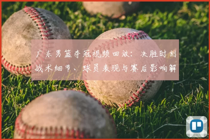 广东男篮夺冠视频回放：决胜时刻战术细节、球员表现与赛后影响解读