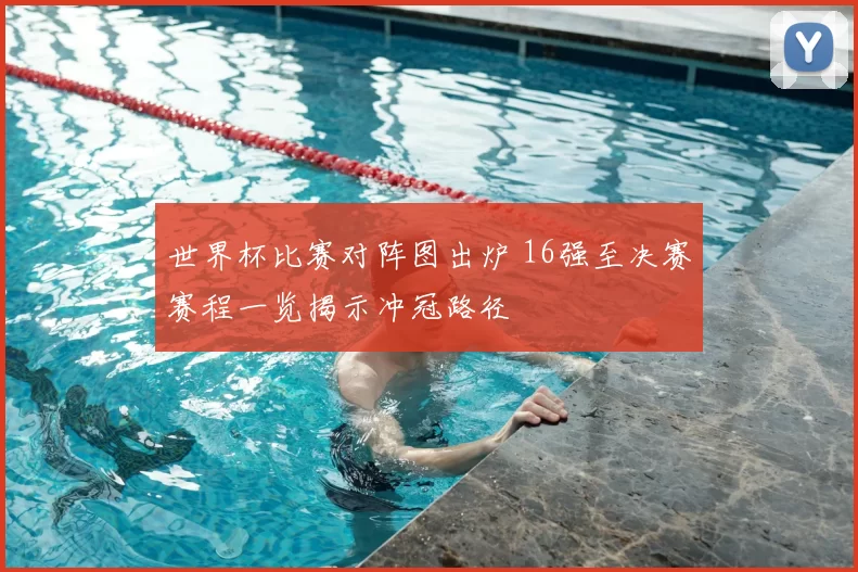 世界杯比赛对阵图出炉 16强至决赛赛程一览揭示冲冠路径