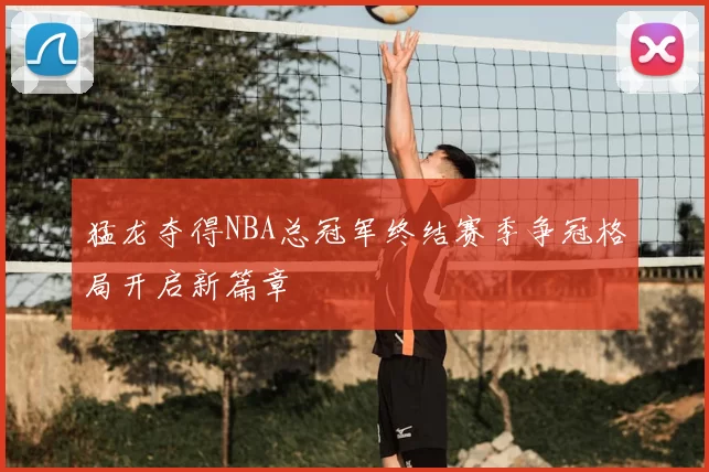 猛龙夺得NBA总冠军终结赛季争冠格局开启新篇章