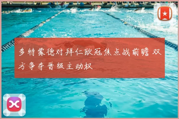 多特蒙德对拜仁欧冠焦点战前瞻 双方争夺晋级主动权