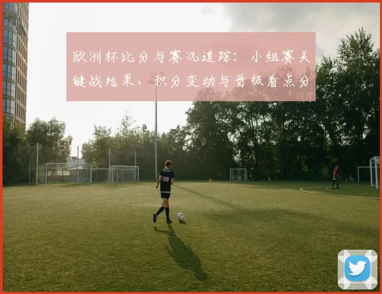 欧洲杯比分与赛况追踪：小组赛关键战结果、积分变动与晋级看点分析