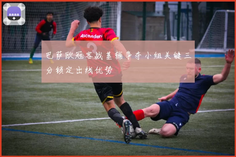 巴萨欧冠客战基辅争夺小组关键三分锁定出线优势