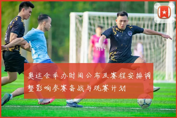 奥运会举办时间公布及赛程安排调整影响参赛备战与观赛计划