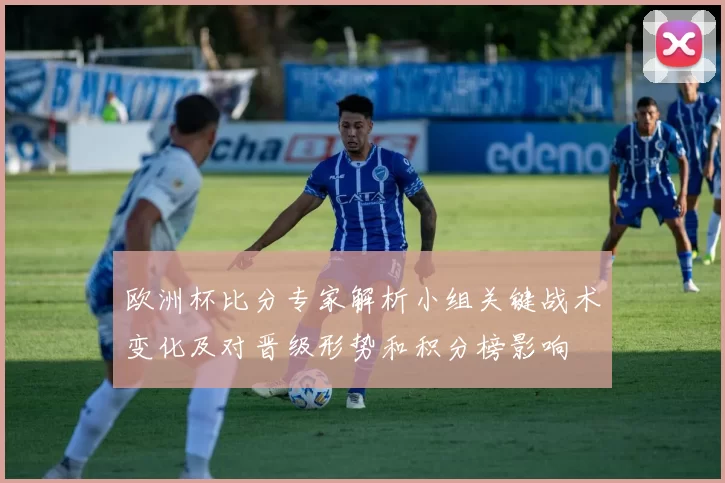 欧洲杯比分专家解析小组关键战术变化及对晋级形势和积分榜影响