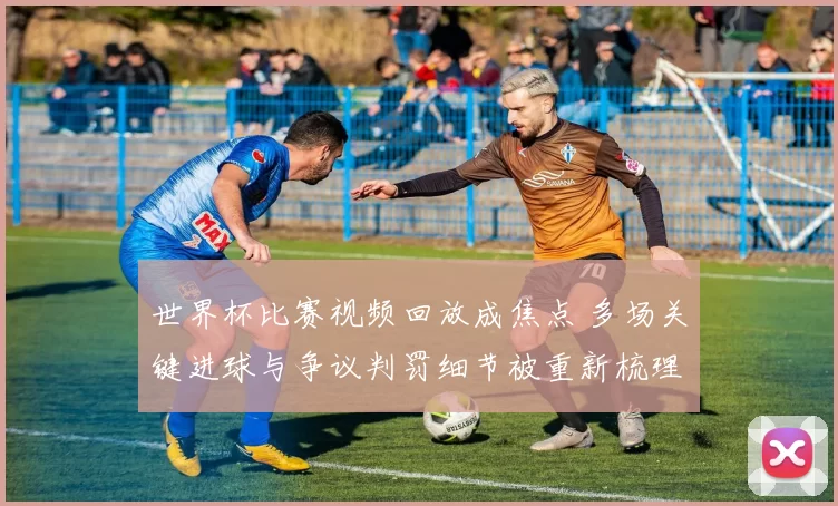 世界杯比赛视频回放成焦点 多场关键进球与争议判罚细节被重新梳理