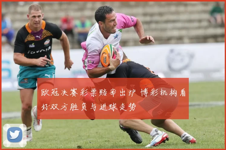 欧冠决赛彩票赔率出炉 博彩机构看好双方胜负与进球走势