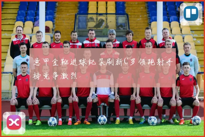 意甲金靴进球纪录刷新C罗领跑射手榜竞争激烈