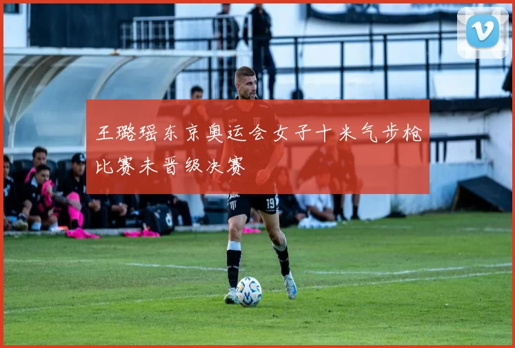 王璐瑶东京奥运会女子十米气步枪比赛未晋级决赛
