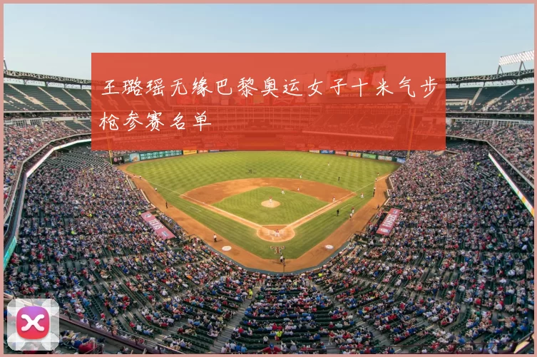 王璐瑶无缘巴黎奥运女子十米气步枪参赛名单