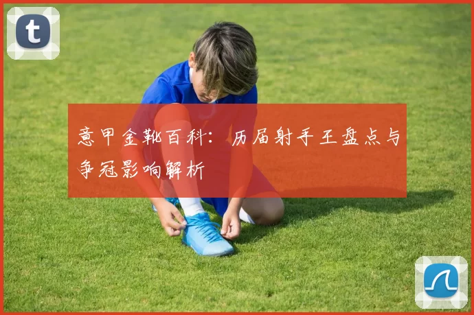 意甲金靴百科：历届射手王盘点与争冠影响解析