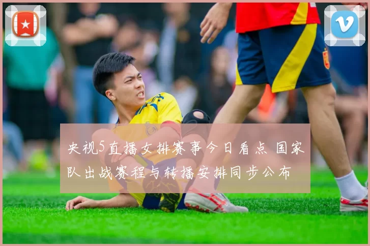 央视5直播女排赛事今日看点 国家队出战赛程与转播安排同步公布